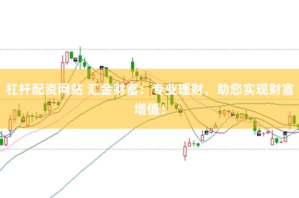 杠杆配资网站 汇金财富:专业理财,助您实现财富增值!