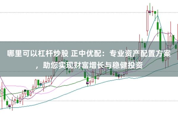 哪里可以杠杆炒股 正中优配：专业资产配置方案，助您实现财富增长与稳健投资