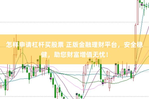 怎样申请杠杆买股票 正版金融理财平台，安全稳健，助您财富增值无忧！