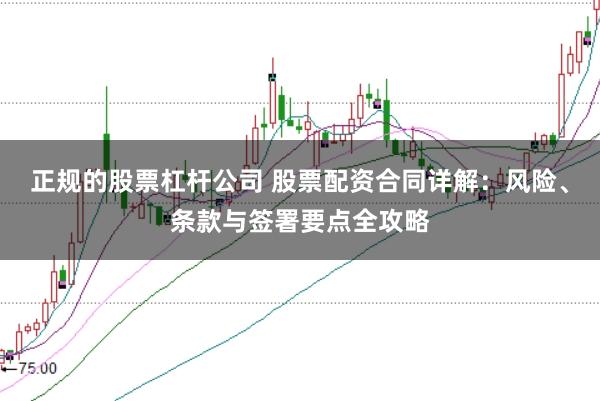 正规的股票杠杆公司 股票配资合同详解：风险、条款与签署要点全攻略