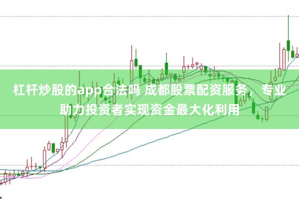 杠杆炒股的app合法吗 成都股票配资服务，专业助力投资者实现资金最大化利用