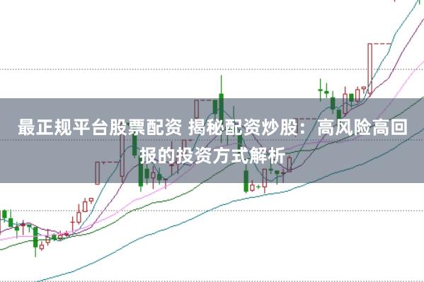 最正规平台股票配资 揭秘配资炒股：高风险高回报的投资方式解析