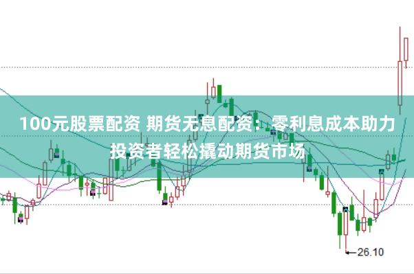 100元股票配资 期货无息配资：零利息成本助力投资者轻松撬动期货市场