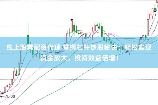 线上股票配资代理 掌握杠杆炒股秘诀：轻松实现资金放大，投资效益倍增！