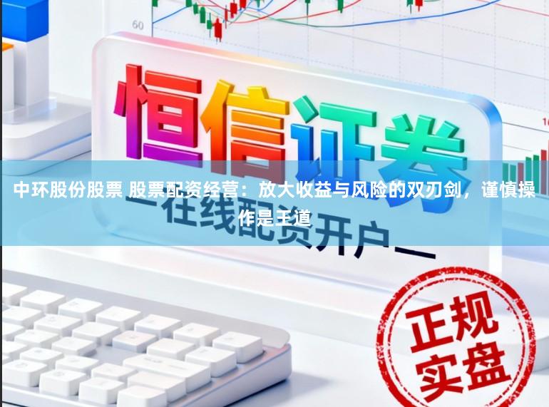 中环股份股票 股票配资经营：放大收益与风险的双刃剑，谨慎操作是王道