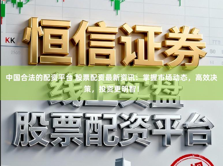 中国合法的配资平台 股票配资最新资讯：掌握市场动态，高效决策，投资更明智！