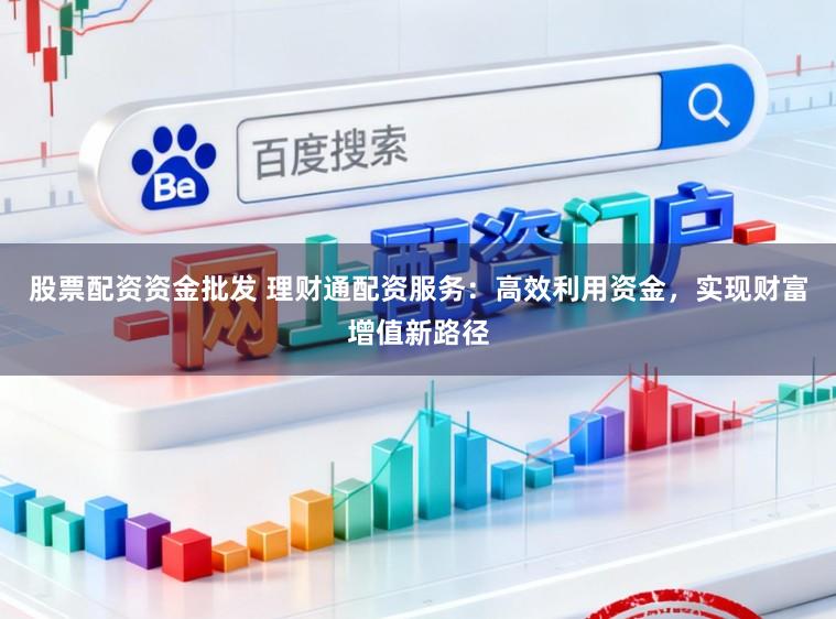 股票配资资金批发 理财通配资服务:高效利用资金,实现财富增值新路径